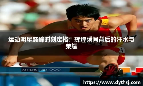 运动明星巅峰时刻定格：辉煌瞬间背后的汗水与荣耀